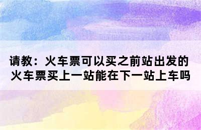 请教：火车票可以买之前站出发的 火车票买上一站能在下一站上车吗